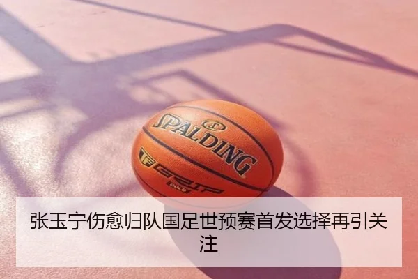 张玉宁伤愈归队国足世预赛首发选择再引关注