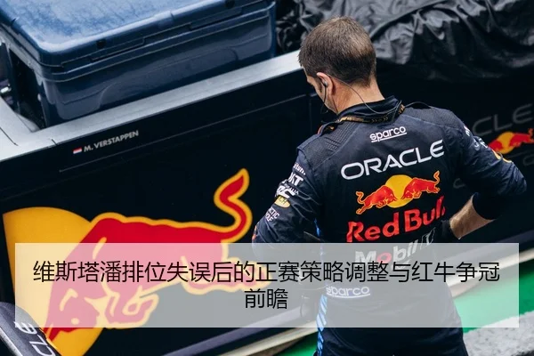 维斯塔潘排位失误后的正赛策略调整与红牛争冠前瞻