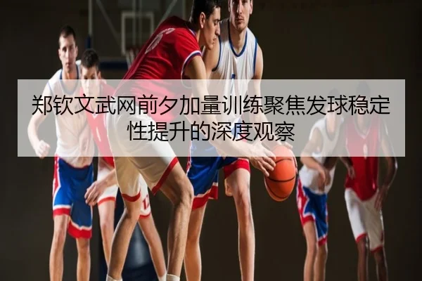 郑钦文武网前夕加量训练聚焦发球稳定性提升的深度观察