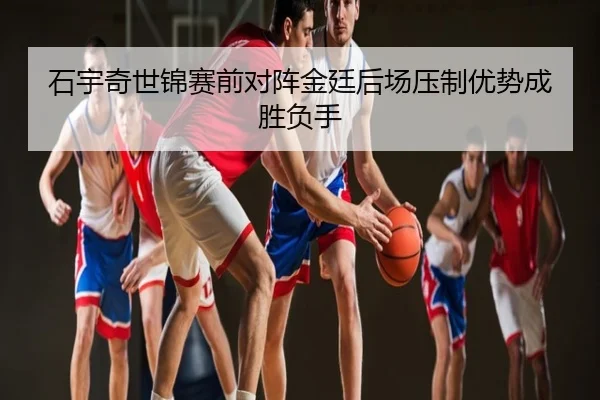 石宇奇世锦赛前对阵金廷后场压制优势成胜负手