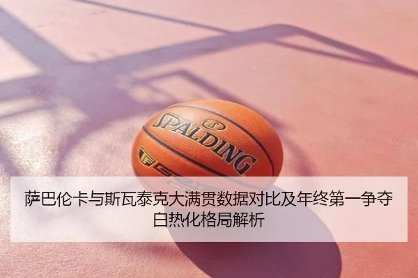 萨巴伦卡与斯瓦泰克大满贯数据对比及年终第一争夺白热化格局解析